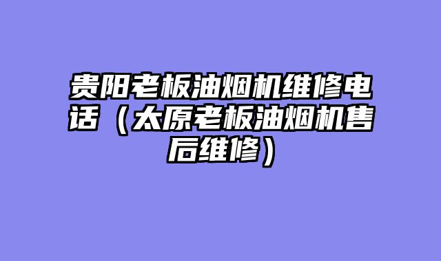 贵阳老板油烟机维修电话（太原老板油烟机售后维修）