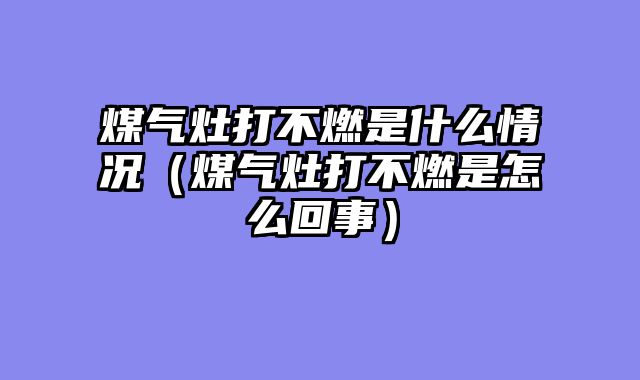 煤气灶打不燃是什么情况（煤气灶打不燃是怎么回事）