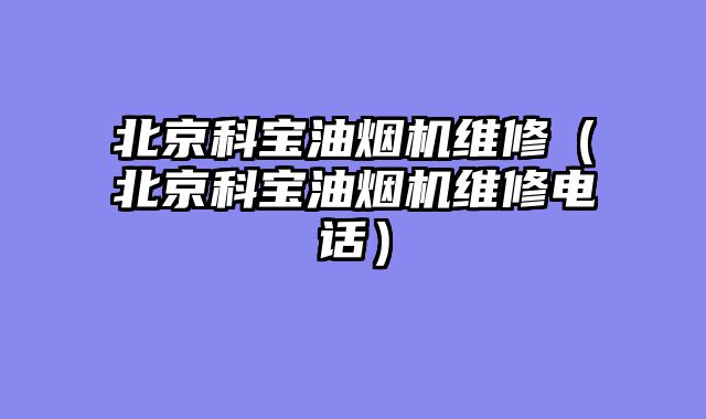 北京科宝油烟机维修（北京科宝油烟机维修电话）