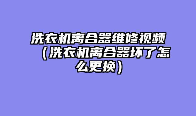 洗衣机离合器维修视频（洗衣机离合器坏了怎么更换）