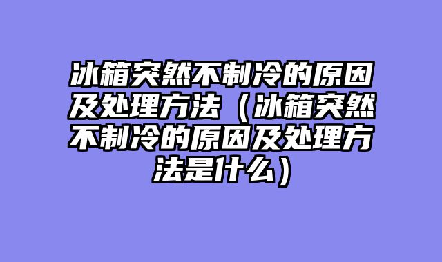 冰箱突然不制冷的原因及处理方法（冰箱突然不制冷的原因及处理方法是什么）