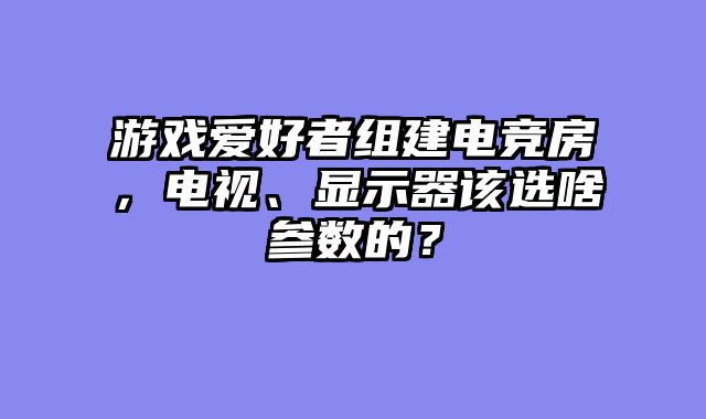 游戏爱好者组建电竞房，电视、显示器该选啥参数的？