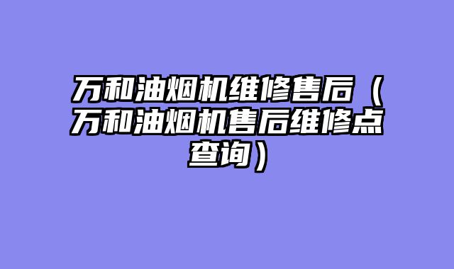 万和油烟机维修售后（万和油烟机售后维修点查询）