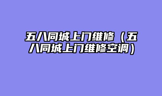 五八同城上门维修（五八同城上门维修空调）