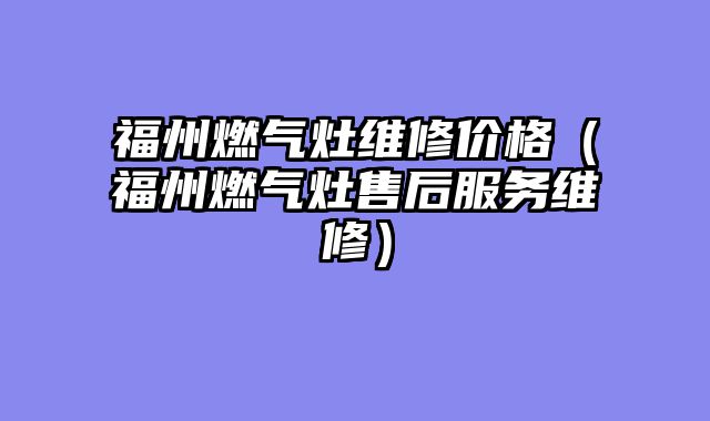 福州燃气灶维修价格（福州燃气灶售后服务维修）