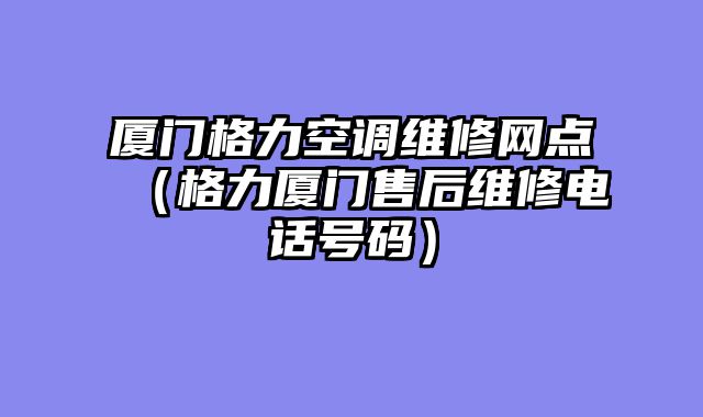 厦门格力空调维修网点（格力厦门售后维修电话号码）
