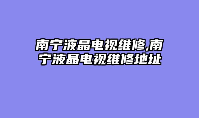 南宁液晶电视维修,南宁液晶电视维修地址
