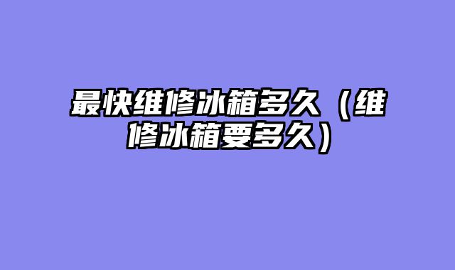 最快维修冰箱多久（维修冰箱要多久）
