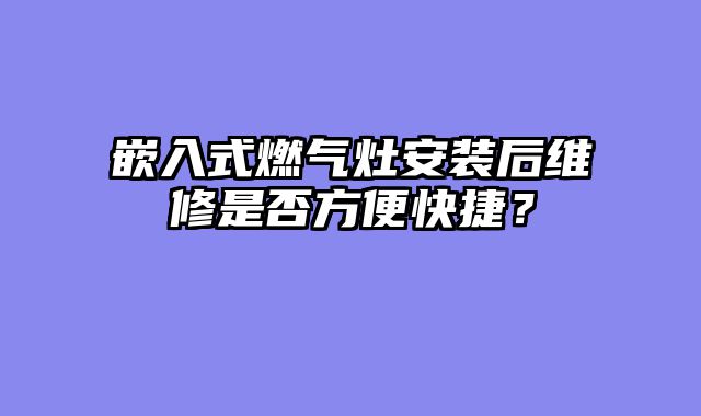 嵌入式燃气灶安装后维修是否方便快捷？