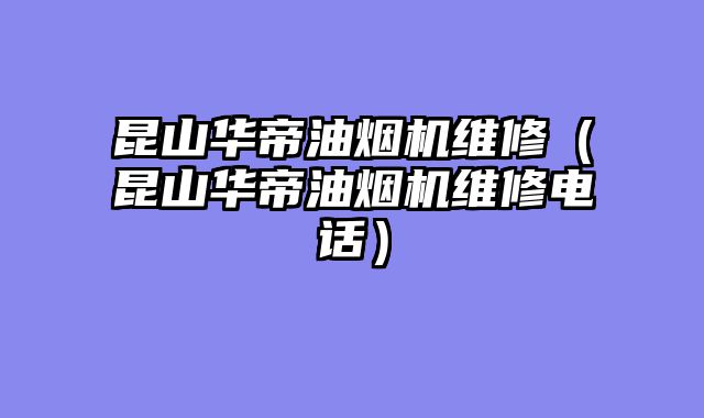 昆山华帝油烟机维修（昆山华帝油烟机维修电话）