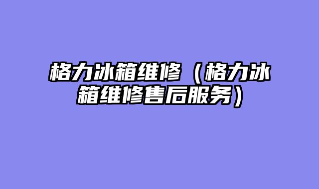 格力冰箱维修（格力冰箱维修售后服务）