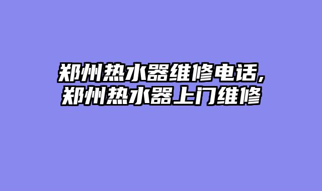 郑州热水器维修电话,郑州热水器上门维修