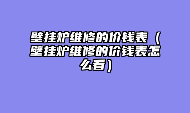壁挂炉维修的价钱表（壁挂炉维修的价钱表怎么看）