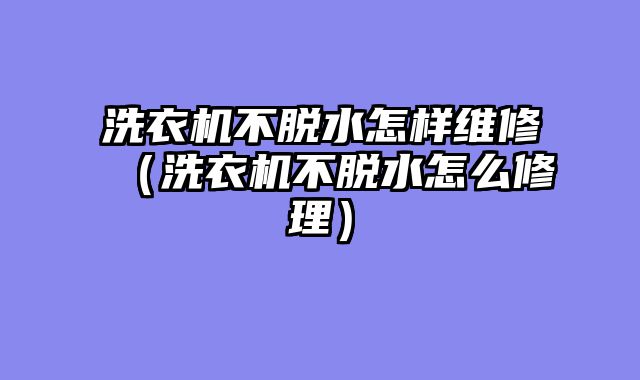 洗衣机不脱水怎样维修（洗衣机不脱水怎么修理）