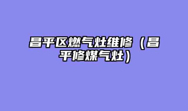 昌平区燃气灶维修（昌平修煤气灶）