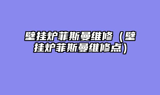 壁挂炉菲斯曼维修（壁挂炉菲斯曼维修点）