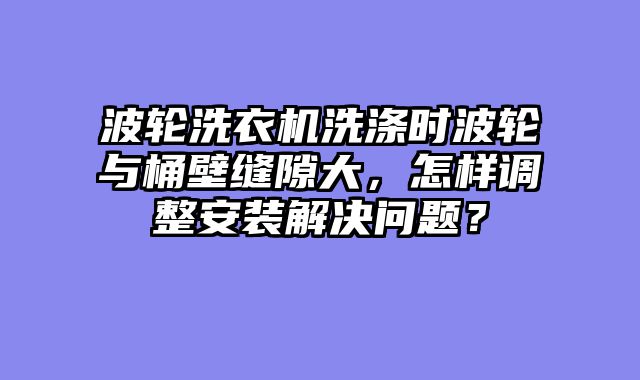 波轮洗衣机洗涤时波轮与桶壁缝隙大，怎样调整安装解决问题？