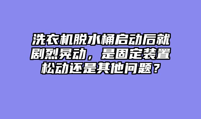 洗衣机脱水桶启动后就剧烈晃动，是固定装置松动还是其他问题？