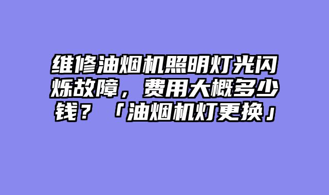维修油烟机照明灯光闪烁故障，费用大概多少钱？「油烟机灯更换」