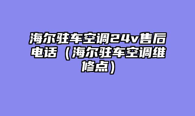海尔驻车空调24v售后电话（海尔驻车空调维修点）