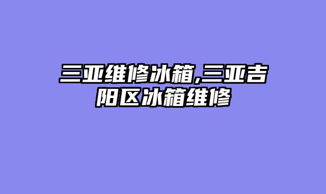 三亚维修冰箱,三亚吉阳区冰箱维修