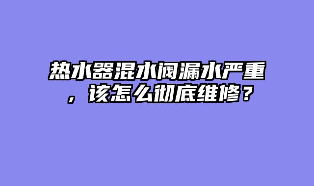 热水器混水阀漏水严重，该怎么彻底维修？