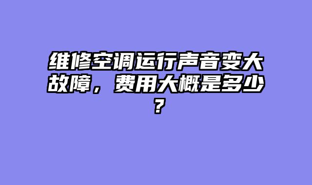 维修空调运行声音变大故障，费用大概是多少？
