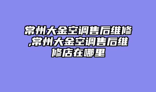 常州大金空调售后维修,常州大金空调售后维修店在哪里