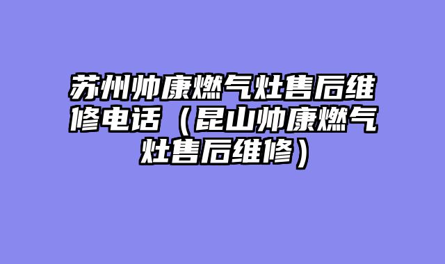 苏州帅康燃气灶售后维修电话（昆山帅康燃气灶售后维修）