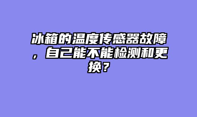 冰箱的温度传感器故障，自己能不能检测和更换？