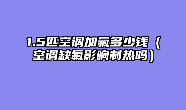 1.5匹空调加氟多少钱（空调缺氟影响制热吗）