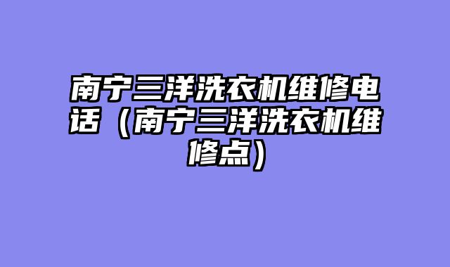南宁三洋洗衣机维修电话（南宁三洋洗衣机维修点）