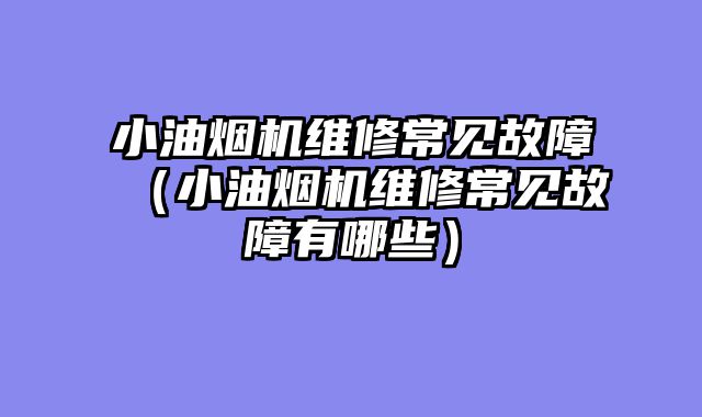 小油烟机维修常见故障（小油烟机维修常见故障有哪些）
