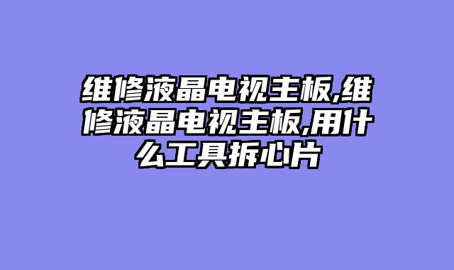 维修液晶电视主板,维修液晶电视主板,用什么工具拆心片
