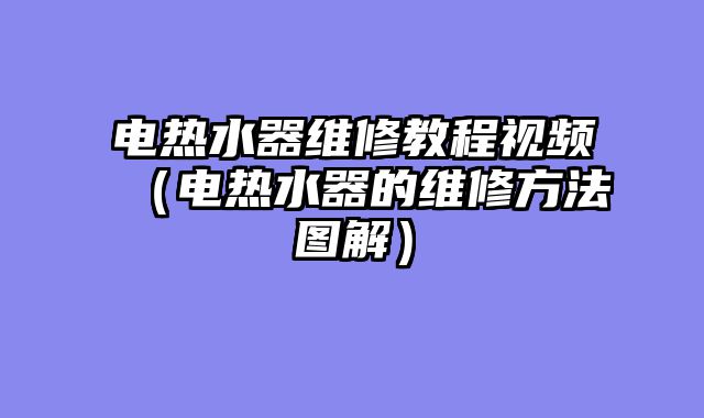 电热水器维修教程视频（电热水器的维修方法图解）