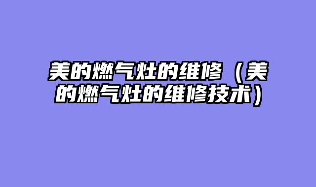 美的燃气灶的维修（美的燃气灶的维修技术）