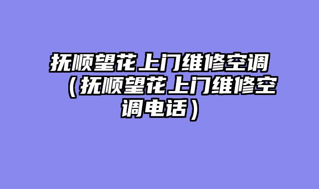 抚顺望花上门维修空调（抚顺望花上门维修空调电话）