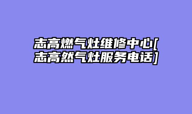 志高燃气灶维修中心[志高然气灶服务电话]
