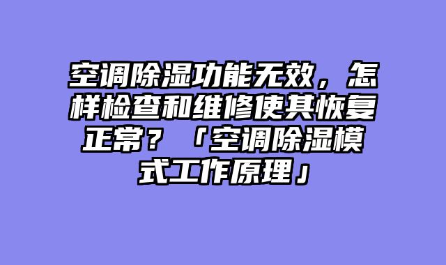 空调除湿功能无效，怎样检查和维修使其恢复正常？「空调除湿模式工作原理」
