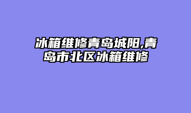 冰箱维修青岛城阳,青岛市北区冰箱维修
