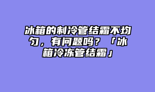冰箱的制冷管结霜不均匀，有问题吗？「冰箱冷冻管结霜」