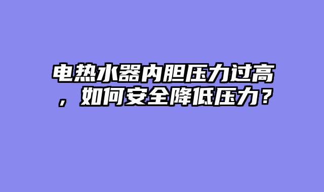 电热水器内胆压力过高，如何安全降低压力？
