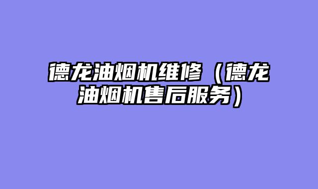 德龙油烟机维修（德龙油烟机售后服务）