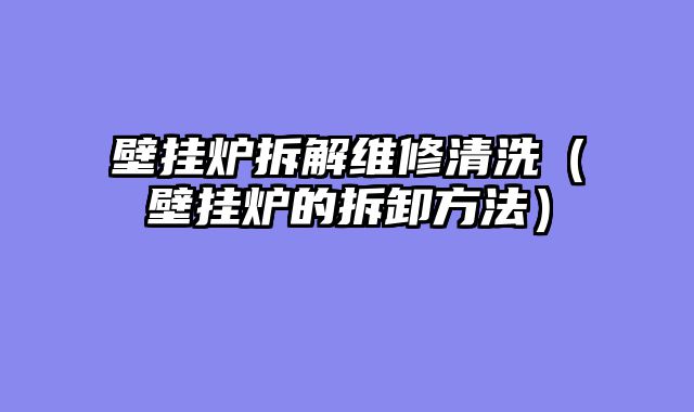 壁挂炉拆解维修清洗（壁挂炉的拆卸方法）