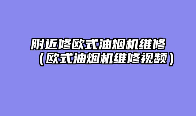 附近修欧式油烟机维修（欧式油烟机维修视频）