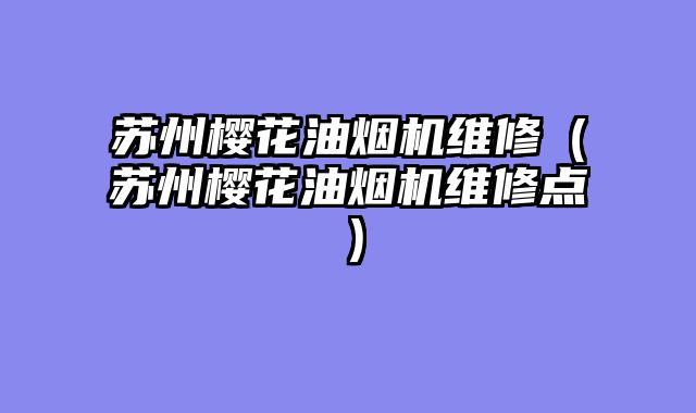 苏州樱花油烟机维修（苏州樱花油烟机维修点）