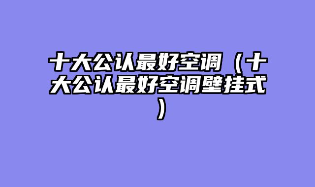 十大公认最好空调（十大公认最好空调壁挂式）