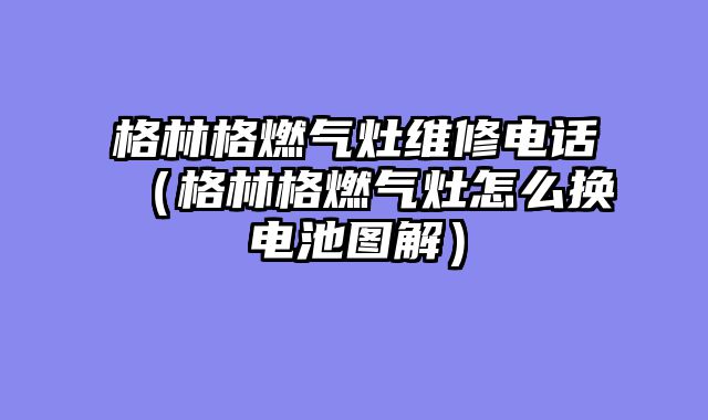 格林格燃气灶维修电话（格林格燃气灶怎么换电池图解）