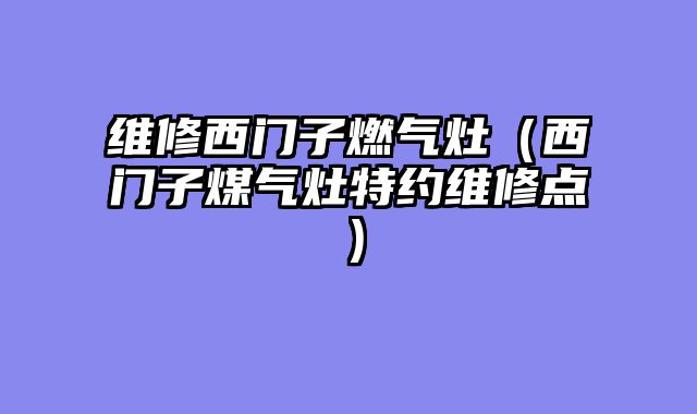 维修西门子燃气灶（西门子煤气灶特约维修点）
