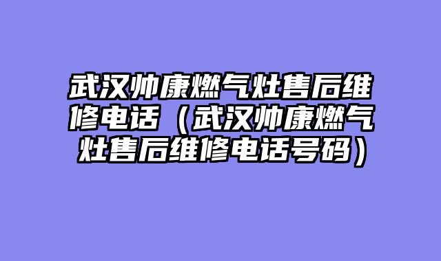 武汉帅康燃气灶售后维修电话（武汉帅康燃气灶售后维修电话号码）